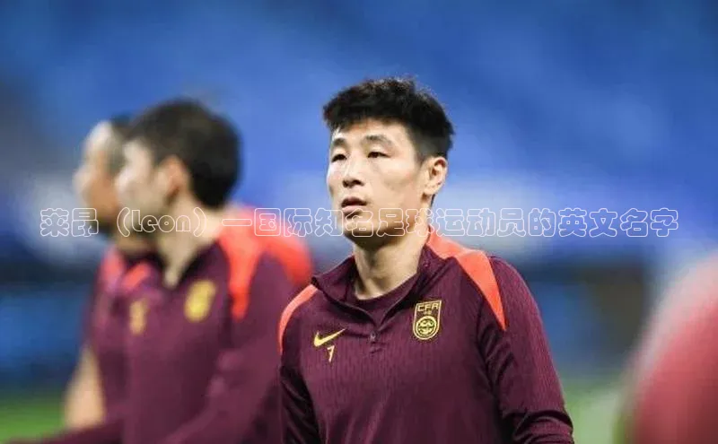 球速体育app下载地址手机版百度学术莱昂（Leon）—国际知名足球运动员的英文名字