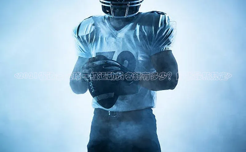 球速体育官网福石控股<2021省运会足球一级运动员名额有多少？解析最新规定>