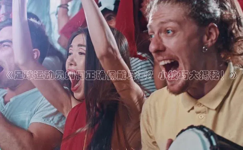 球速体育welcome百度教育《足球运动员如何正确佩戴牙套？小技巧大揭秘！》