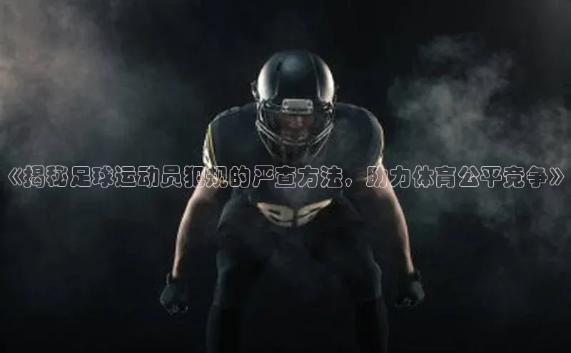 球速体育网页版登录入口百度 H5《揭秘足球运动员犯规的严查方法，助力体育公平竞争》