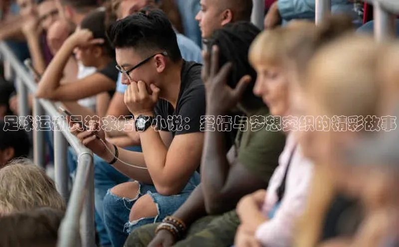 球速体育网页版登录入口百度集团足球运动员被求婚了小说：爱情与梦想交织的精彩故事