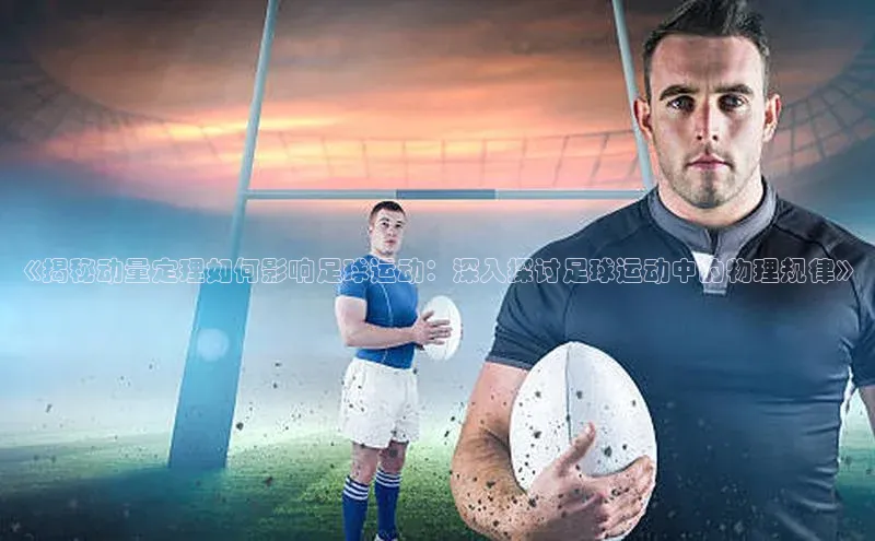 球速体育中文在线《揭秘动量定理如何影响足球运动：深入探讨足球运动中的物理规律》
