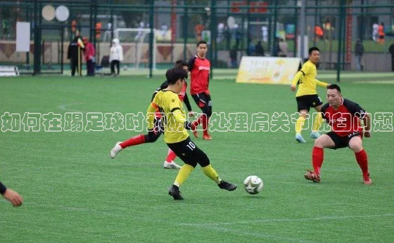 球速体育app登录入口百度手机卫士如何在踢足球时预防和处理肩关节脱臼问题