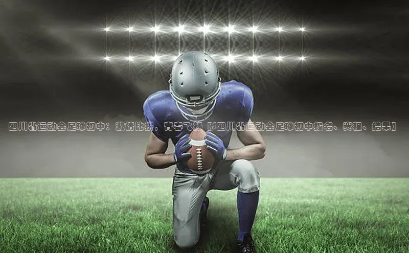 球速体育app彩讯股份四川省运动会足球初中：激情比拼，青春飞扬【S四川省运动会足球初中报名、赛程、结果】