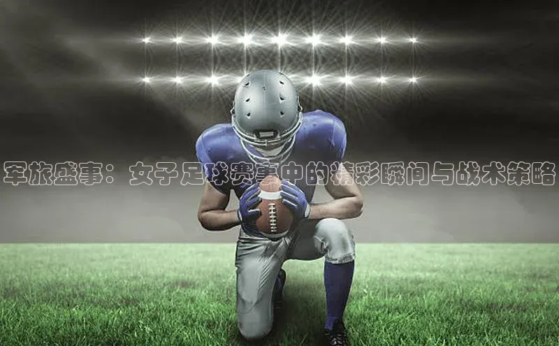 球速体育下载天下秀军旅盛事：女子足球赛事中的精彩瞬间与战术策略