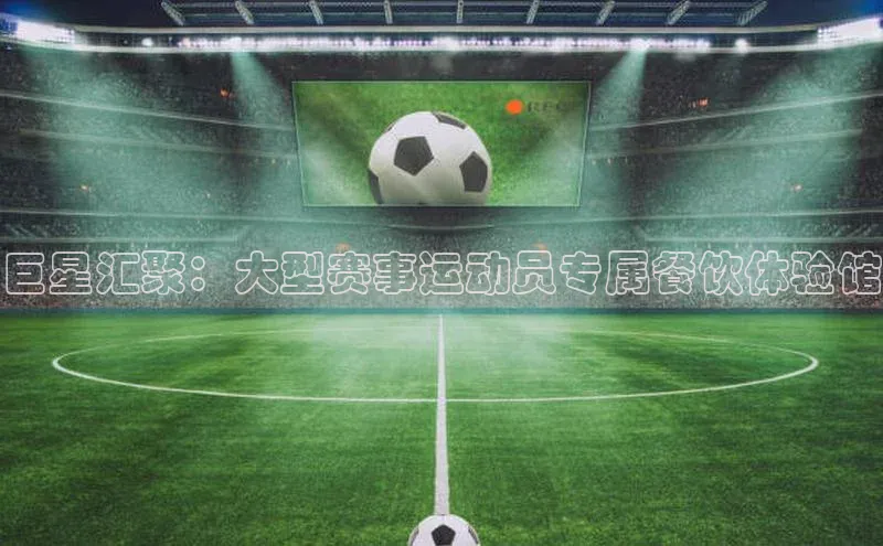 球速体育app百度网盘企业版巨星汇聚：大型赛事运动员专属餐饮体验馆