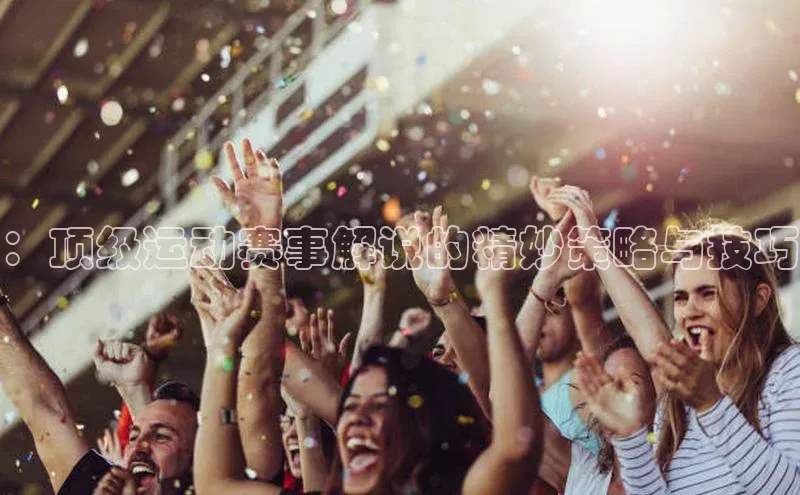 球速体育app官方下载百度识图：顶级运动赛事解说的精妙策略与技巧