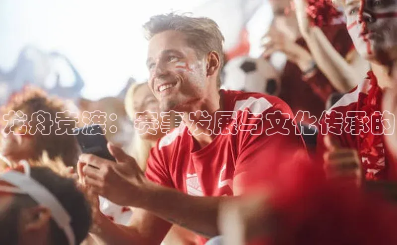 龙舟竞渡：赛事发展与文化传承的