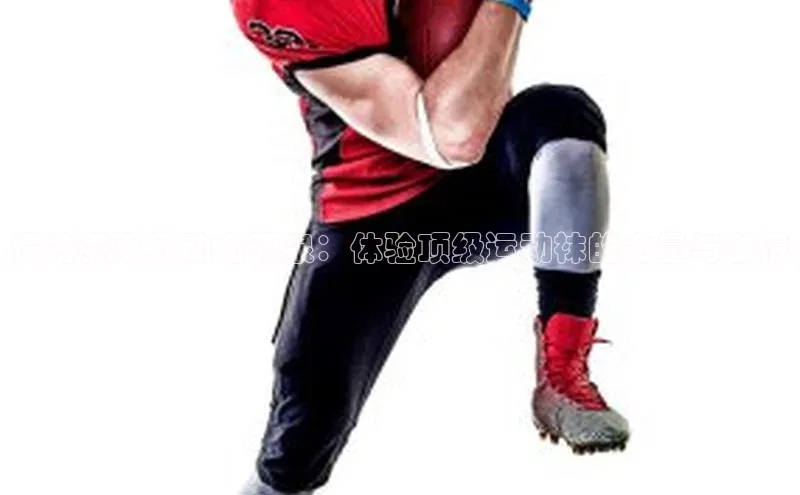 悍将赛事级动力源泉：体验顶级运动袜的力量与激情