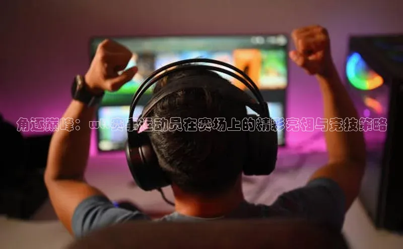 角逐巅峰：wtt赛事运动员在赛场上的精彩亮相与竞技策略