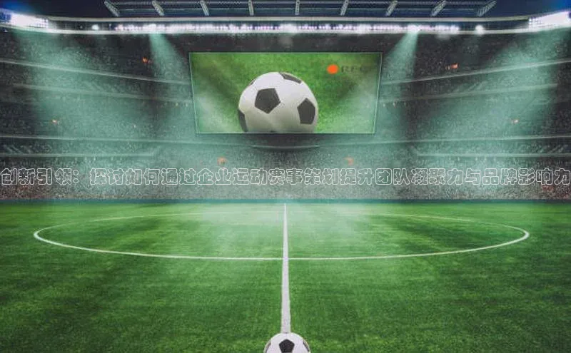 创新引领：探讨如何通过企业运动赛事策划提升团队凝聚力与品牌影响力