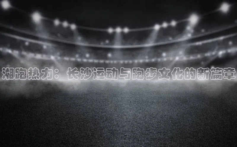湘跑热力：长沙运动与跑步文化的新篇章