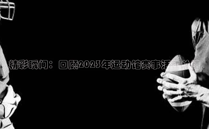 精彩瞬间：回顾2023年运动馆赛事活动总结