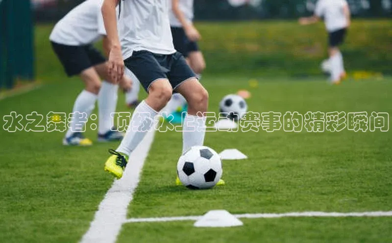 水之舞者：顶级水上运动赛事的精彩瞬间