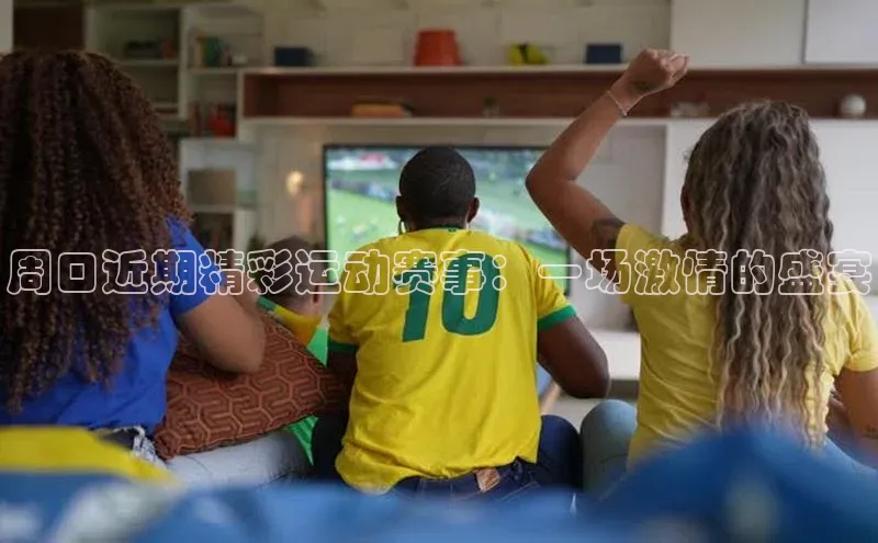 周口近期精彩运动赛事：一场激情的盛宴