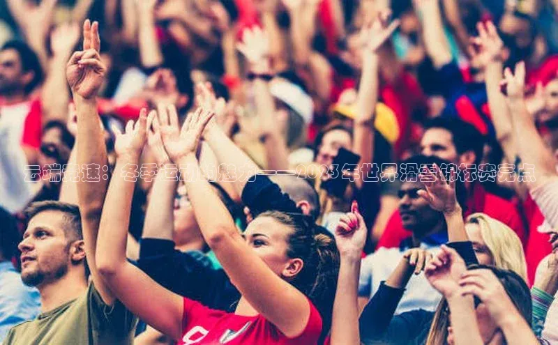 云端竞速：冬季运动的魅力——2023年世界滑雪锦标赛亮点