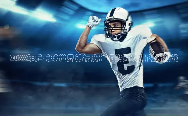 20XX年乒乓球世界锦标赛：顶尖对决与创新挑战