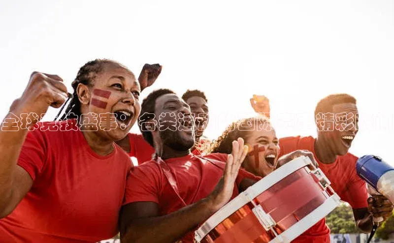 全球竞技盛事：各类运动的国际赛事精彩瞬间