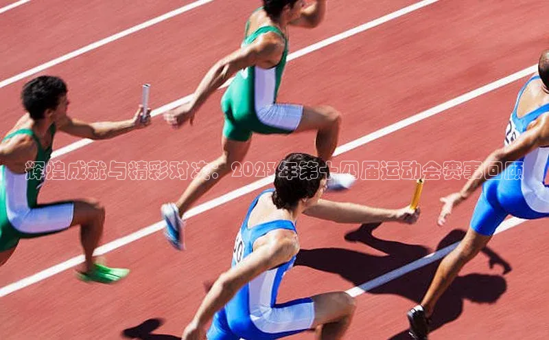 辉煌成就与精彩对决：2023年第十四届运动会赛事回顾