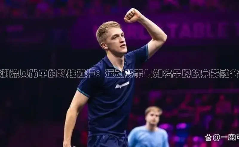 潮流风尚中的科技碰撞：运动赛事与知名品牌的完美融合