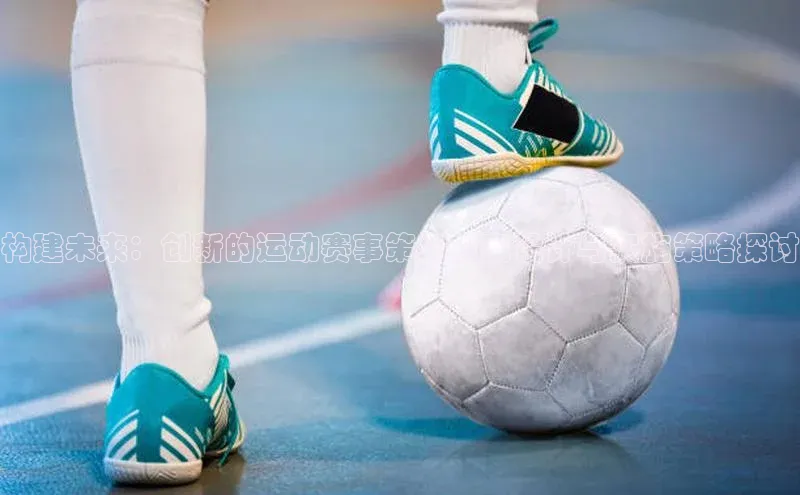 构建未来：创新的运动赛事策划方案设计与实施策略探讨