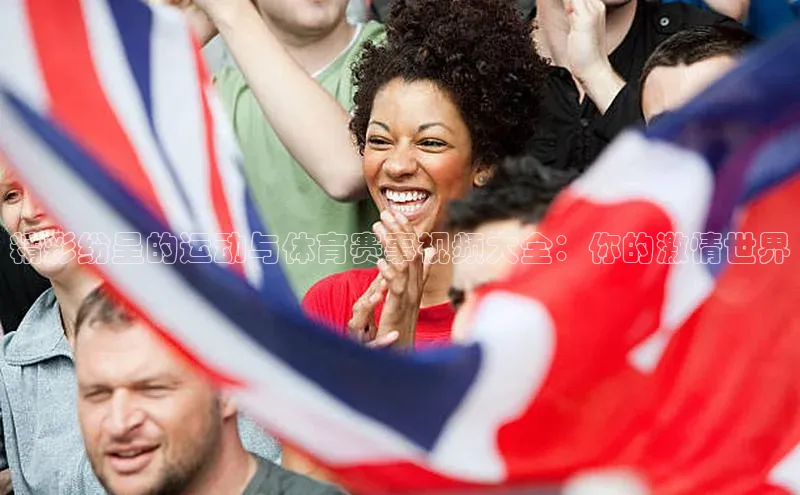 精彩纷呈的运动与体育赛事视频大全：你的激情世界