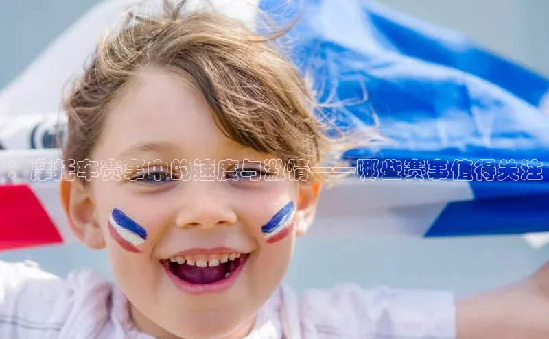 ：摩托车赛事中的速度与激情——哪些赛事值得关注