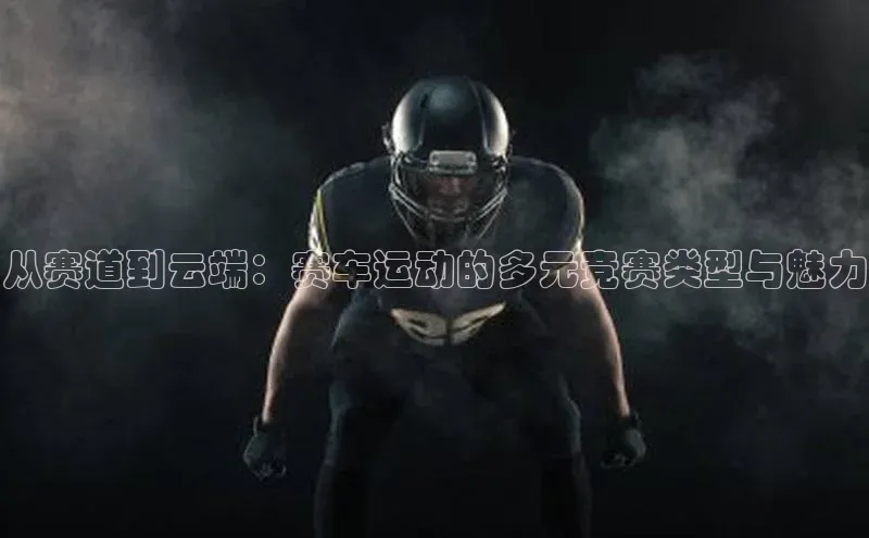 从赛道到云端：赛车运动的多元竞赛类型与魅力