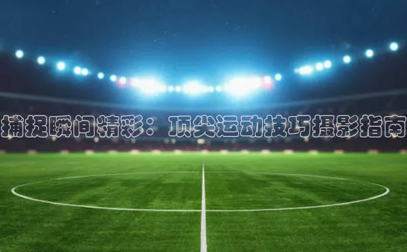捕捉瞬间精彩：顶尖运动技巧摄影指南