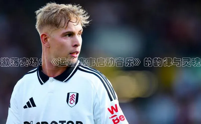 激荡赛场：《运动赛事启动音乐》的韵律与灵魂