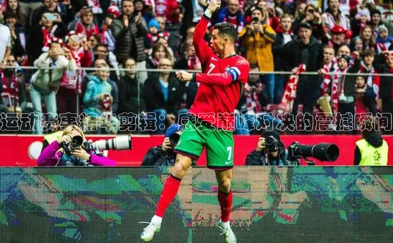 运动赛事精华剪辑：感受巅峰对决的震撼瞬间