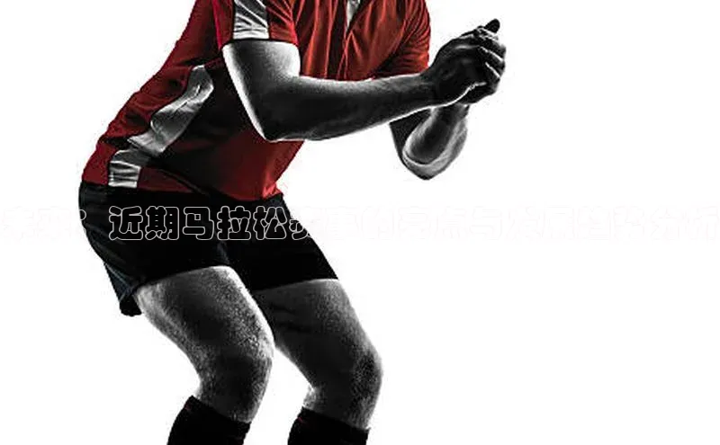 未来：近期马拉松赛事的亮点与发展趋势分析