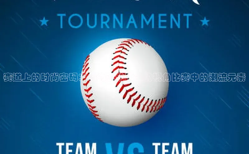 赛道上的时尚密码：作为运动博主的视角比赛中的潮流元素