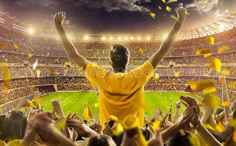 荣耀时刻：回顾2023年国际赛事中杰出的运动员表现