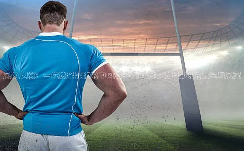 风尚之巅：一位热爱奔跑的中国女子在国际赛场上展现的力量与风采