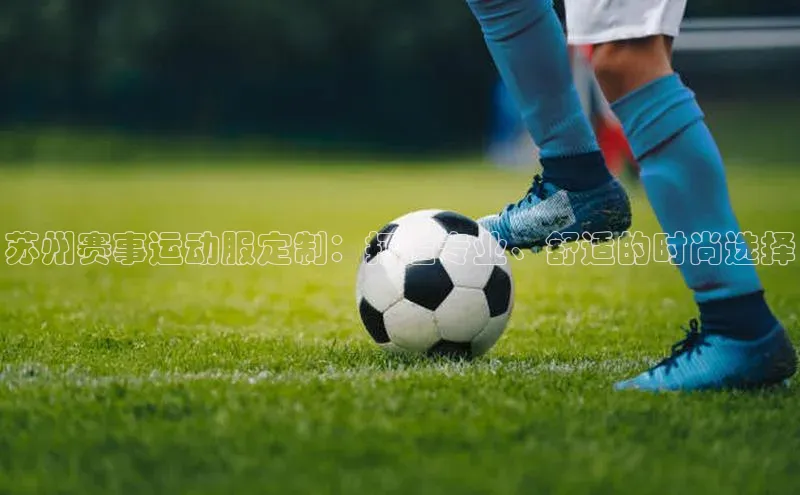 苏州赛事运动服定制：打造专业、舒适的时尚选择