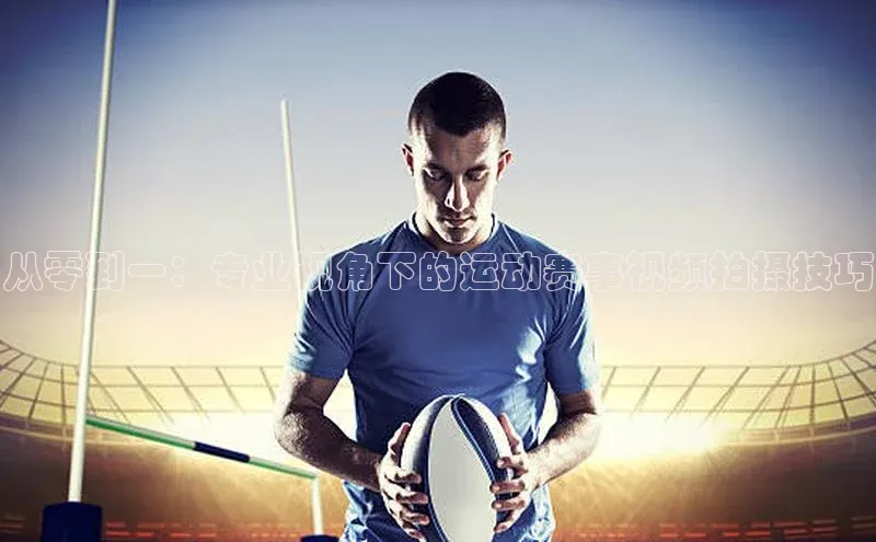 从零到一：专业视角下的运动赛事视频拍摄技巧
