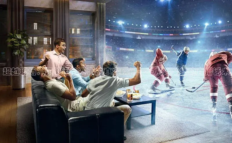 超越现场：顶级运动赛事的真实瞬间——从始至终的直播话术