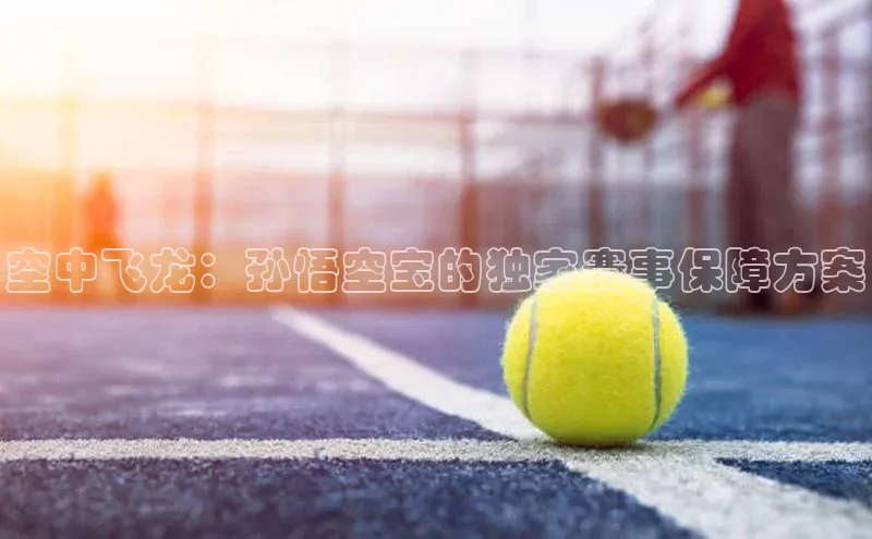 空中飞龙：孙悟空宝的独家赛事保障方案