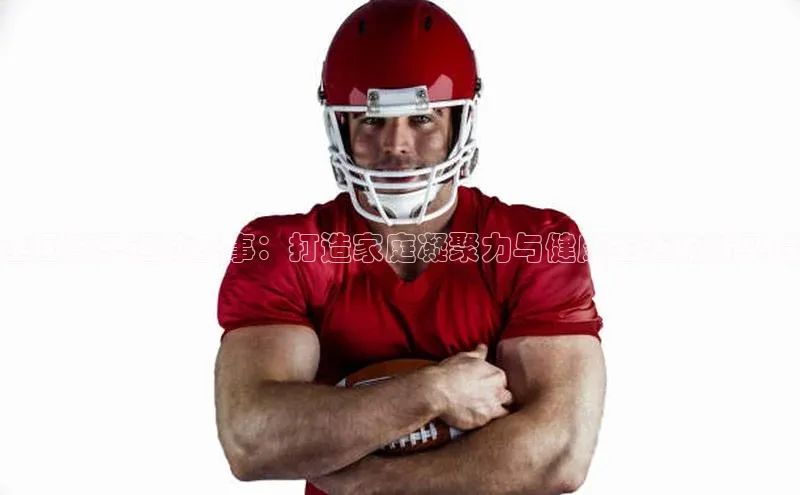 全国亲子运动盛事：打造家庭凝聚力与健康生活的新平台