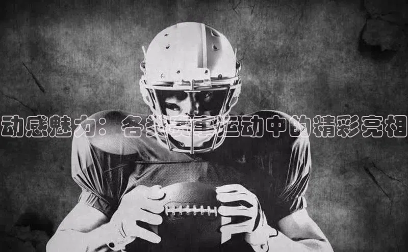 动感魅力：各类赛事运动中的精彩亮相