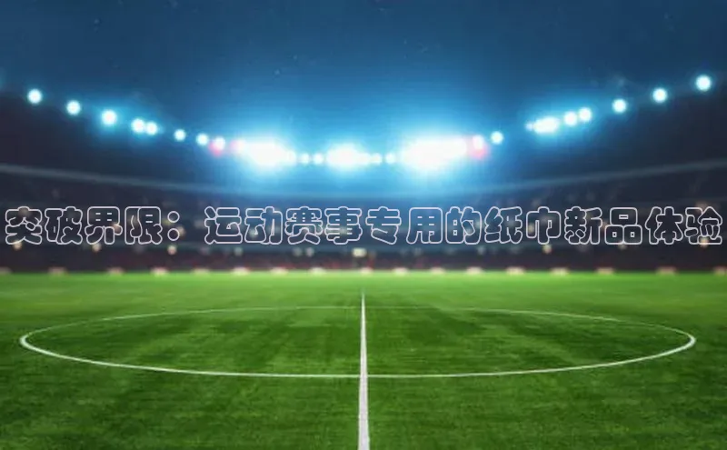 突破界限：运动赛事专用的纸巾新品体验