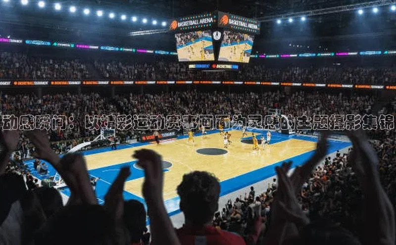 动感瞬间：以精彩运动赛事画面为灵感的主题摄影集锦