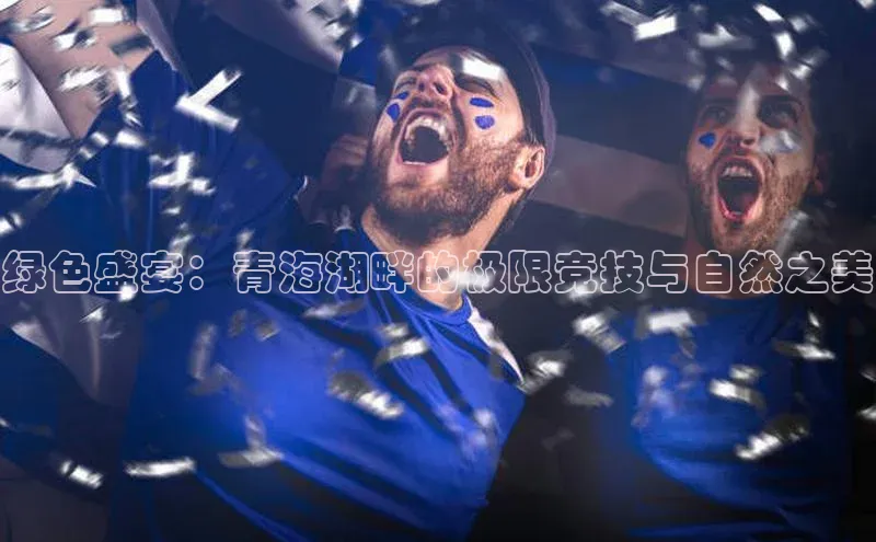 绿色盛宴：青海湖畔的极限竞技与自然之美