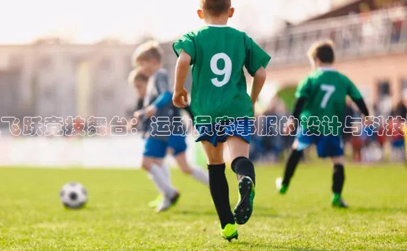 飞跃竞技舞台：运动员赛事服的设计与科技