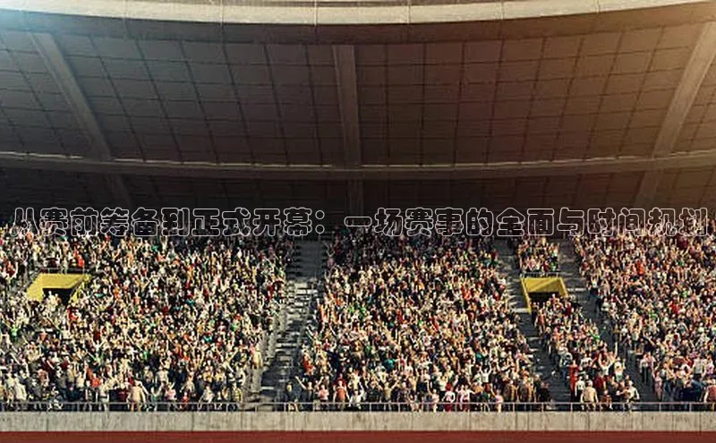从赛前筹备到正式开幕：一场赛事的全面与时间规划