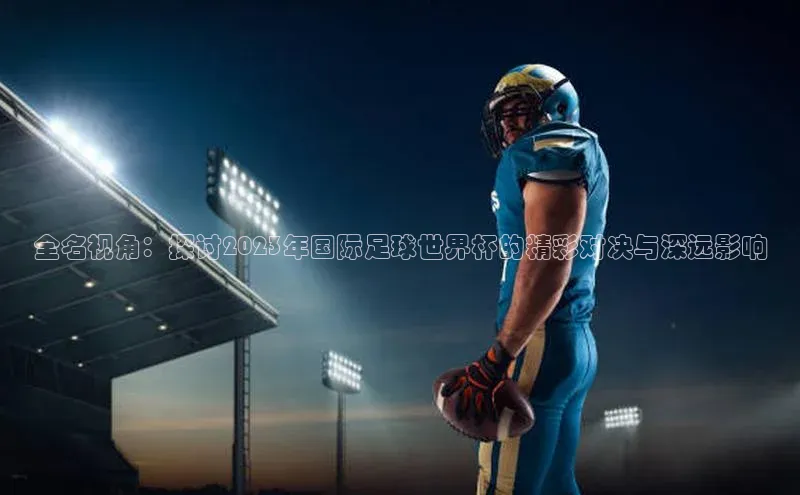 全名视角：探讨2023年国际足球世界杯的精彩对决与深远影响