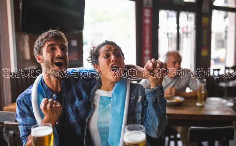 电竞赛事的定义与分类：探讨电子竞技运动的核心要素