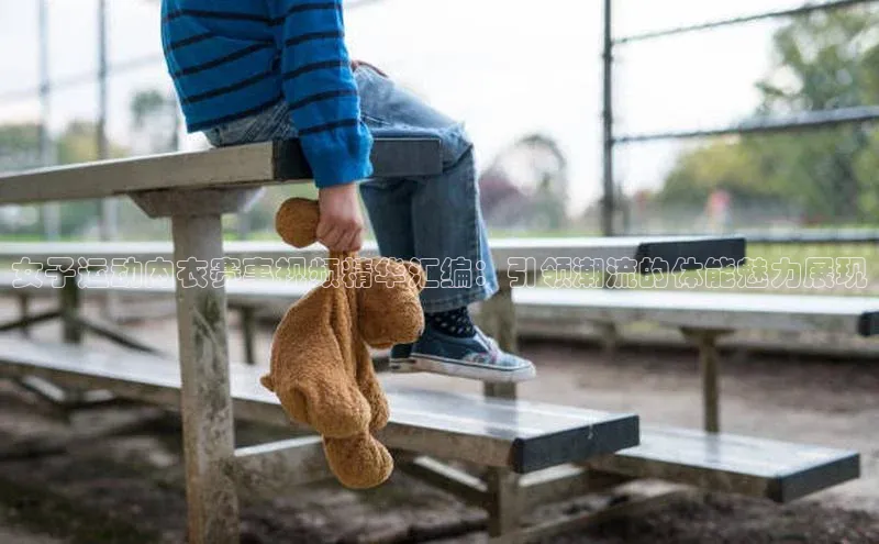 女子运动内衣赛事视频精华汇编：引领潮流的体能魅力展现