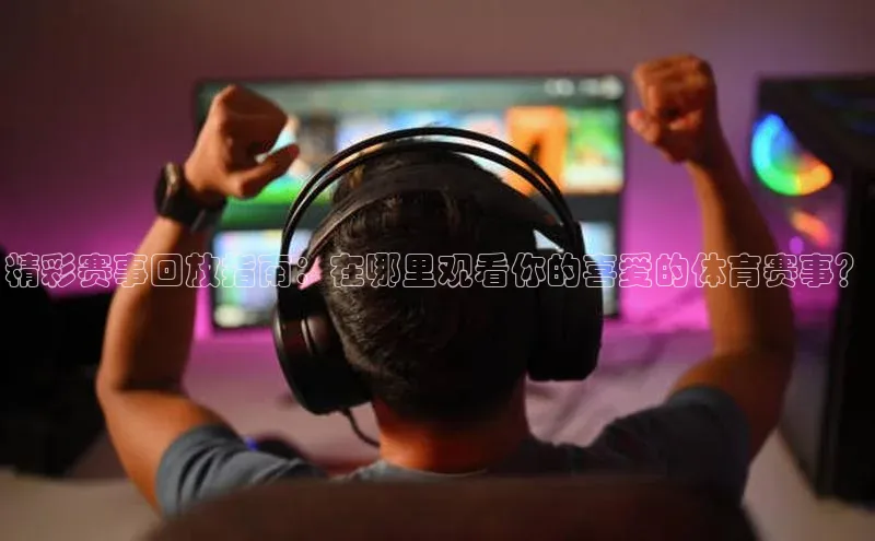 精彩赛事回放指南：在哪里观看你的喜爱的体育赛事？